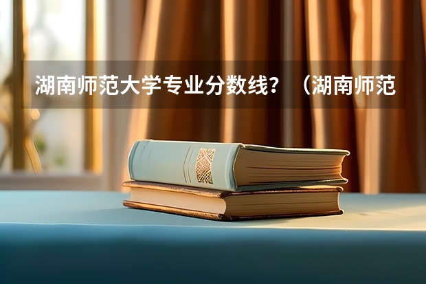 湖南师范大学专业分数线？（湖南师范大学录取分数线）