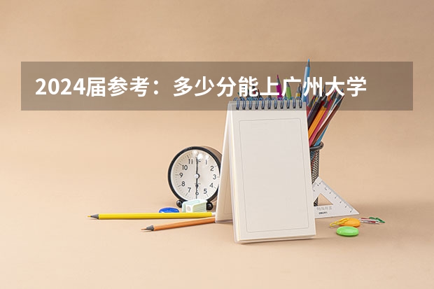 2024届参考：多少分能上广州大学（广东高考招录情况-附2024选科要求）
