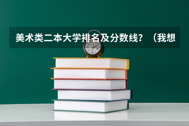 美术类二本大学排名及分数线？（我想了解一下书法特长生，和可以报考那些院校（一本、二本））