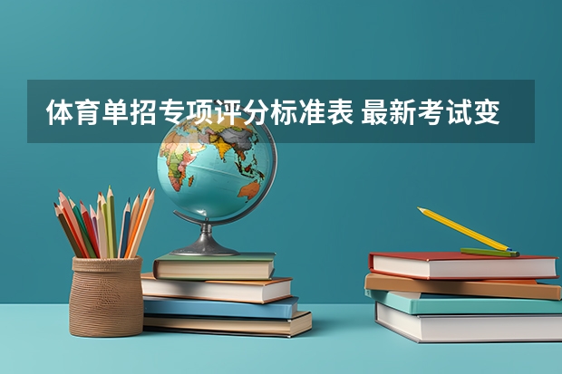 体育单招专项评分标准表 最新考试变化丨2024年体育单招夏季项目专项考试内容变化详解