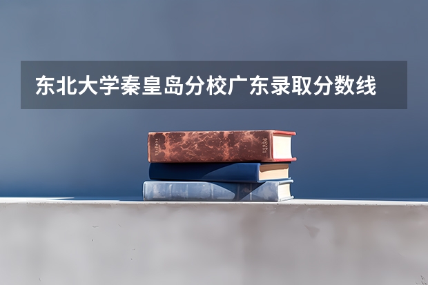 东北大学秦皇岛分校广东录取分数线 东北大学秦皇岛分校广东招生人数是多少