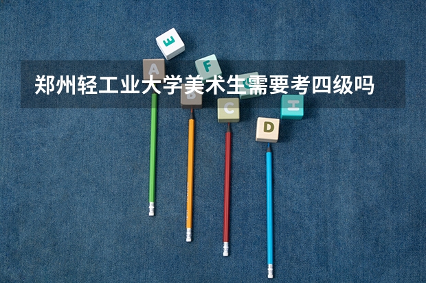 郑州轻工业大学美术生需要考四级吗