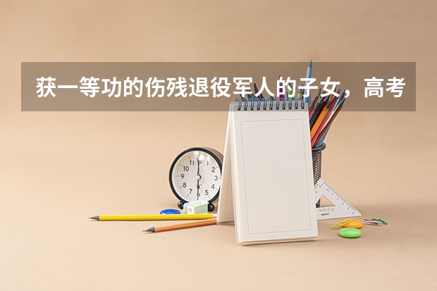 获一等功的伤残退役军人的子女，高考可以加分吗？