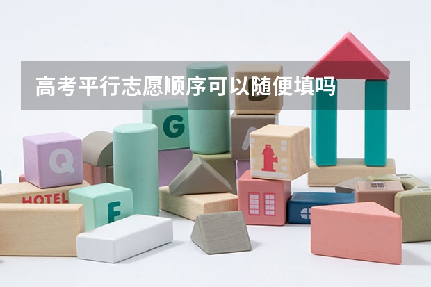 高考平行志愿顺序可以随便填吗