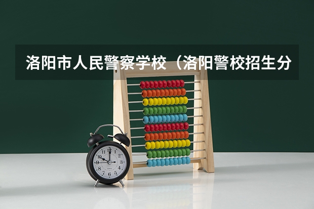 洛阳市人民警察学校（洛阳警校招生分数线）