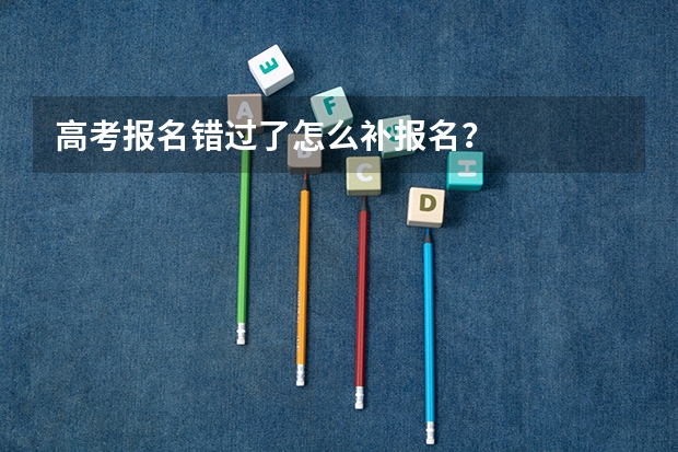 高考报名错过了怎么补报名？