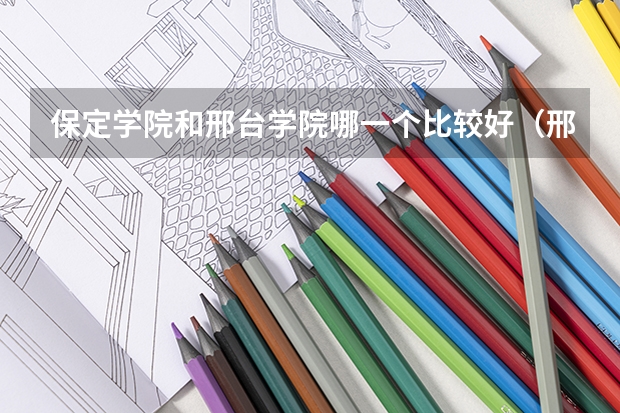 保定学院和邢台学院哪一个比较好（邢台学院专科分数线）