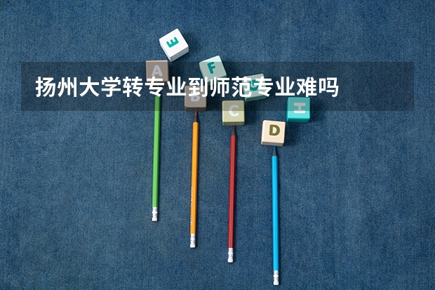 扬州大学转专业到师范专业难吗