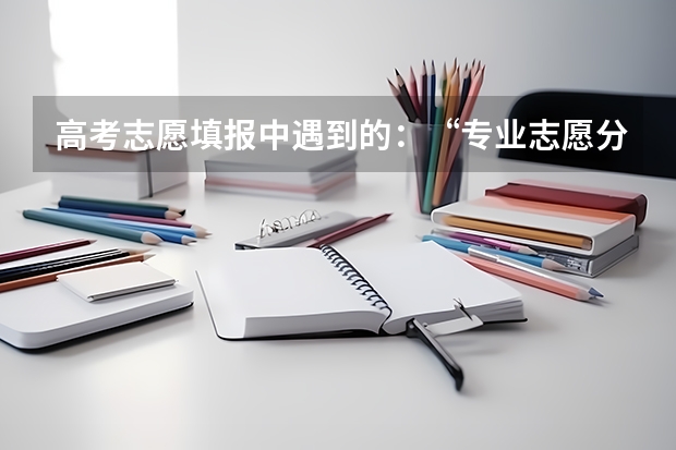 高考志愿填报中遇到的：“专业志愿分数级差”是什么意思