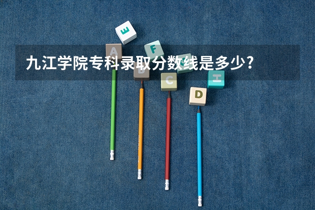 九江学院专科录取分数线是多少?