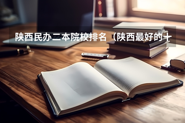 陕西民办二本院校排名（陕西最好的十所民办二本大学排名）