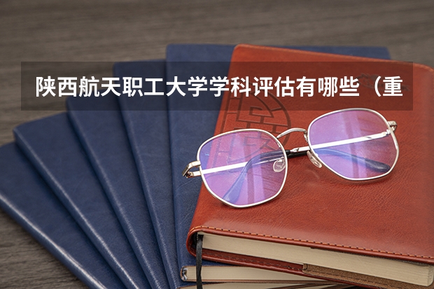 陕西航天职工大学学科评估有哪些（重点学科介绍）