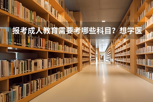 报考成人教育需要考哪些科目？想学医哪个成人学校好一些？