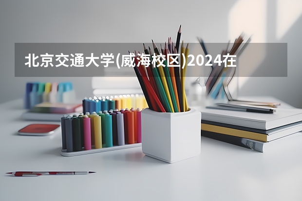 北京交通大学(威海校区)2024在山东招生计划是什么