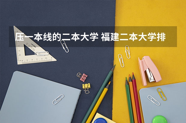 压一本线的二本大学 福建二本大学排名理科