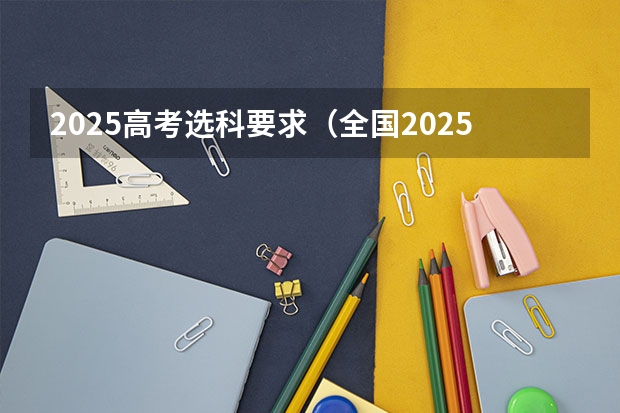 2025高考选科要求（全国2025高考人数最多）