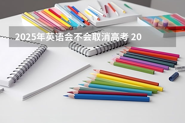 2025年英语会不会取消高考 2025内蒙古高考是3+3还是3+1+2模式？