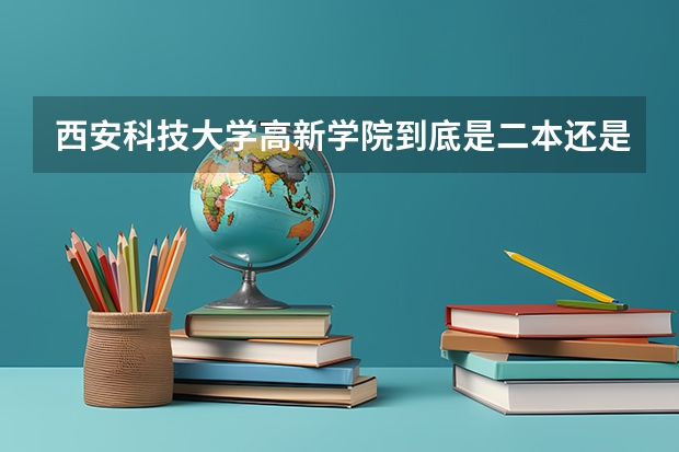 西安科技大学高新学院到底是二本还是三本？（西安科技大学是一本还是二本）