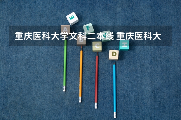 重庆医科大学文科二本线 重庆医科大学今年新生录取分数线