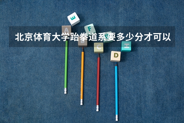 北京体育大学跆拳道系要多少分才可以考上？