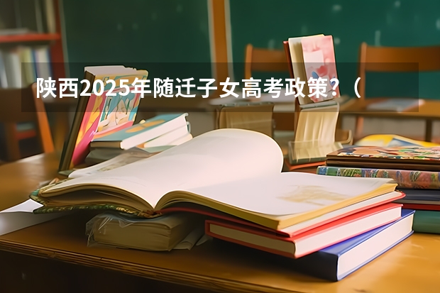 陕西2025年随迁子女高考政策?（2025年新高考政策）