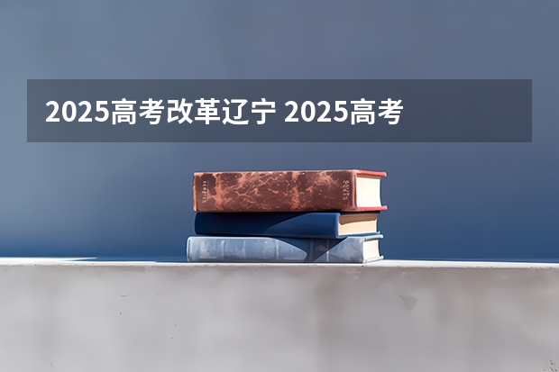 2025高考改革辽宁 2025高考新政策