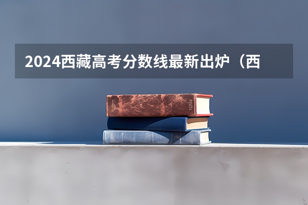 2024西藏高考分数线最新出炉（西藏高考优缺点）