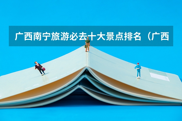 广西南宁旅游必去十大景点排名（广西南宁旅游必去十大景点排名）