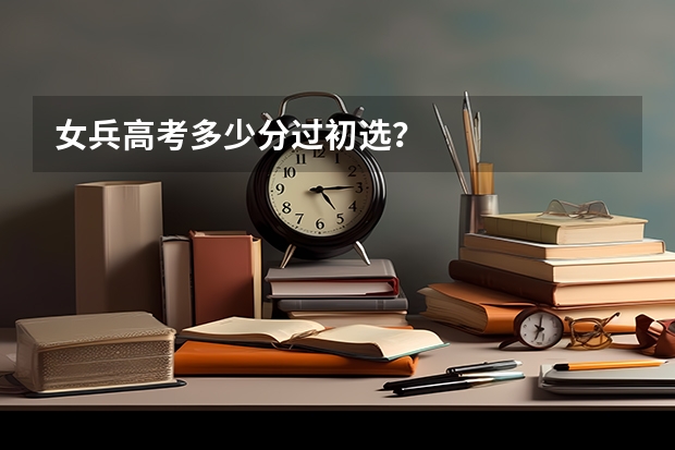 女兵高考多少分过初选？