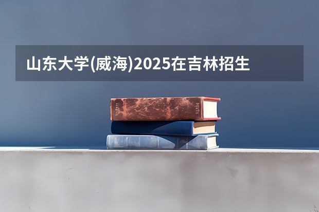 山东大学(威海)2025在吉林招生计划预测