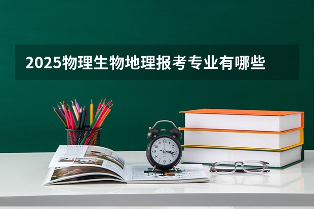 2025物理生物地理报考专业有哪些 什么专业好就业