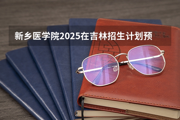 新乡医学院2025在吉林招生计划预测
