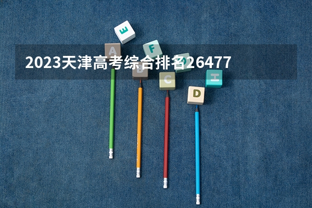 2023天津高考综合排名26477的考生报哪所大学 往年录取分数线