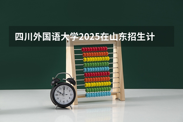 四川外国语大学2025在山东招生计划预测