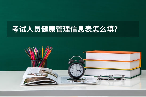 考试人员健康管理信息表怎么填?