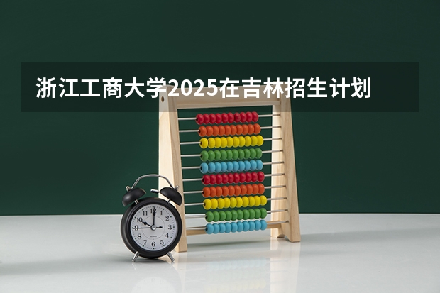 浙江工商大学2025在吉林招生计划预测