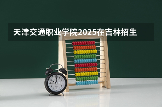 天津交通职业学院2025在吉林招生计划预测