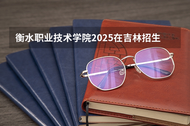 衡水职业技术学院2025在吉林招生计划预测