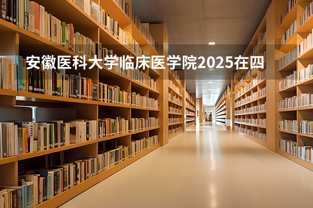 安徽医科大学临床医学院2025在四川招生计划预测