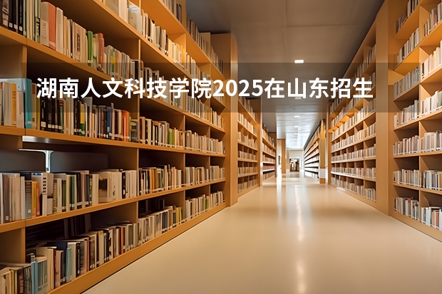湖南人文科技学院2025在山东招生计划预测