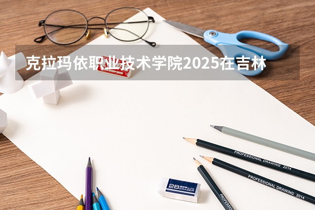 克拉玛依职业技术学院2025在吉林招生计划预测