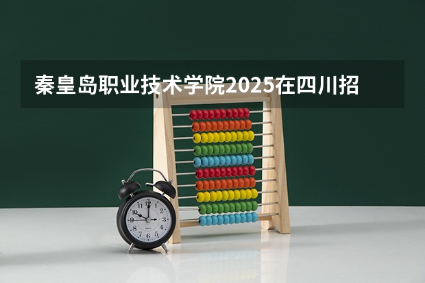 秦皇岛职业技术学院2025在四川招生计划预测