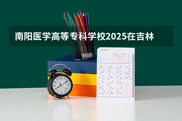 南阳医学高等专科学校2025在吉林招生计划预测