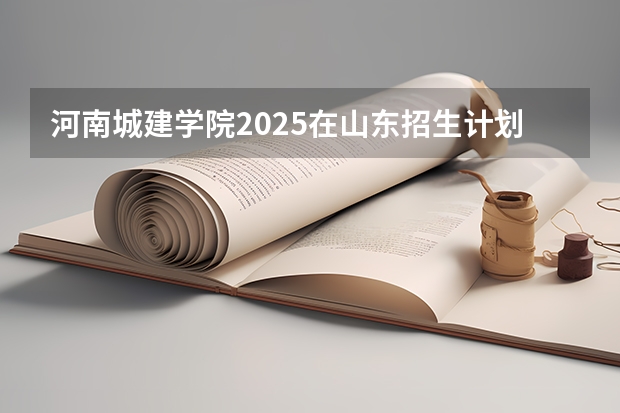 河南城建学院2025在山东招生计划预测