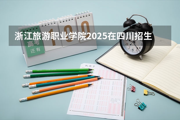 浙江旅游职业学院2025在四川招生计划预测