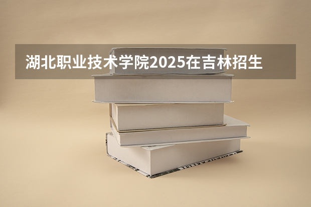 湖北职业技术学院2025在吉林招生计划预测