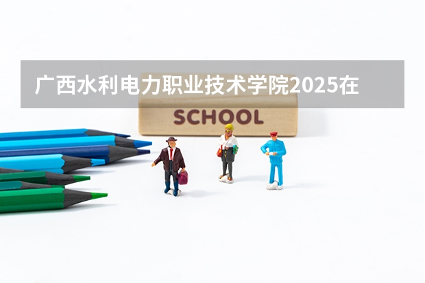 广西水利电力职业技术学院2025在四川招生计划预测