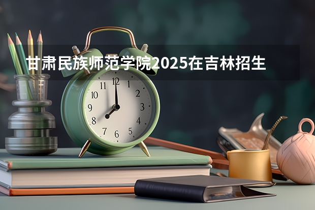 甘肃民族师范学院2025在吉林招生计划预测