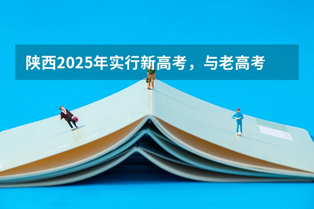 陕西2025年实行新高考，与老高考有何区别？（2025内蒙古高考是3+3还是3+1+2模式？）