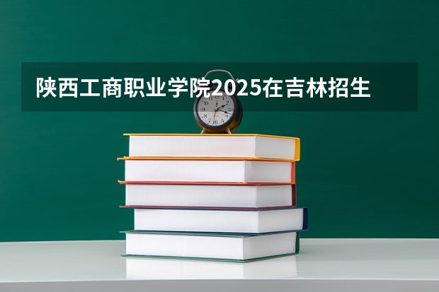 陕西工商职业学院2025在吉林招生计划预测